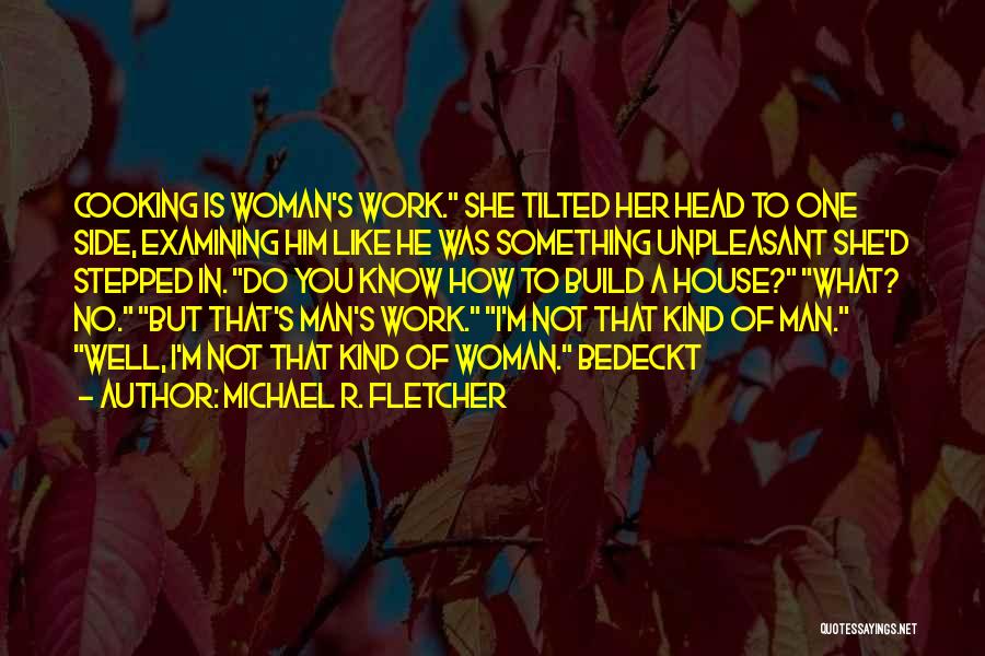 Michael R. Fletcher Quotes: Cooking Is Woman's Work. She Tilted Her Head To One Side, Examining Him Like He Was Something Unpleasant She'd Stepped