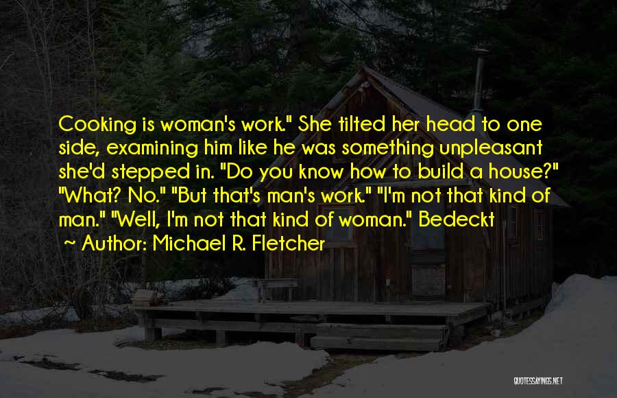 Michael R. Fletcher Quotes: Cooking Is Woman's Work. She Tilted Her Head To One Side, Examining Him Like He Was Something Unpleasant She'd Stepped