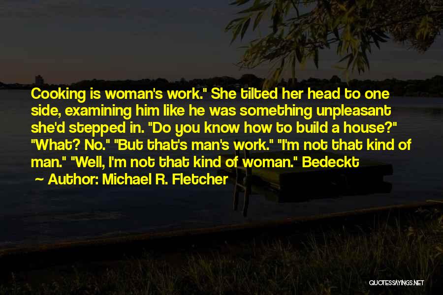 Michael R. Fletcher Quotes: Cooking Is Woman's Work. She Tilted Her Head To One Side, Examining Him Like He Was Something Unpleasant She'd Stepped