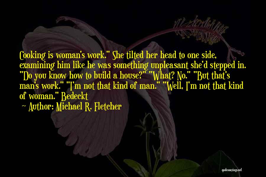 Michael R. Fletcher Quotes: Cooking Is Woman's Work. She Tilted Her Head To One Side, Examining Him Like He Was Something Unpleasant She'd Stepped