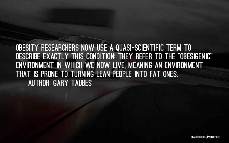 Gary Taubes Quotes: Obesity Researchers Now Use A Quasi-scientific Term To Describe Exactly This Condition: They Refer To The Obesigenic Environment In Which