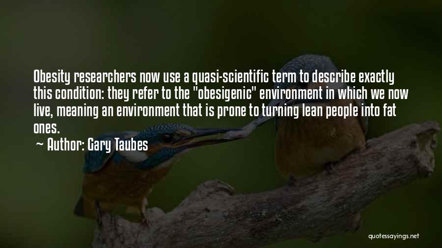 Gary Taubes Quotes: Obesity Researchers Now Use A Quasi-scientific Term To Describe Exactly This Condition: They Refer To The Obesigenic Environment In Which