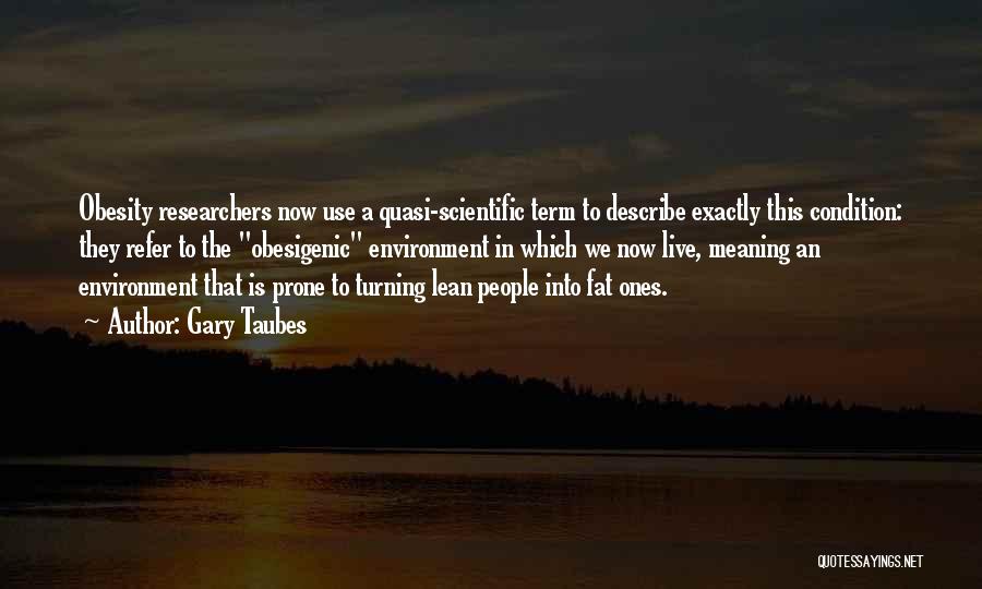 Gary Taubes Quotes: Obesity Researchers Now Use A Quasi-scientific Term To Describe Exactly This Condition: They Refer To The Obesigenic Environment In Which