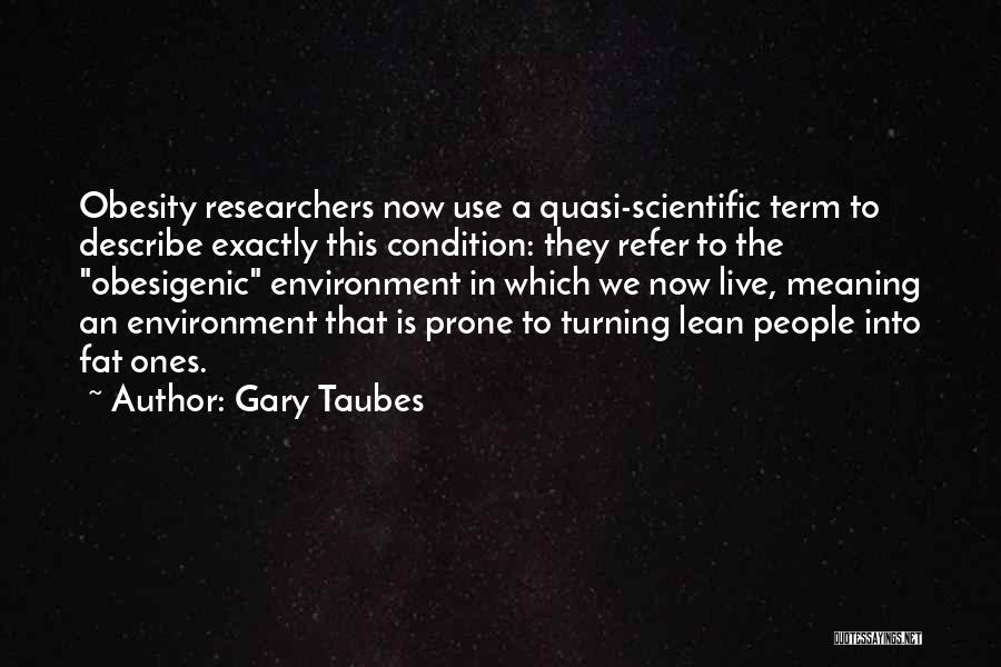 Gary Taubes Quotes: Obesity Researchers Now Use A Quasi-scientific Term To Describe Exactly This Condition: They Refer To The Obesigenic Environment In Which