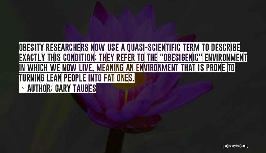 Gary Taubes Quotes: Obesity Researchers Now Use A Quasi-scientific Term To Describe Exactly This Condition: They Refer To The Obesigenic Environment In Which