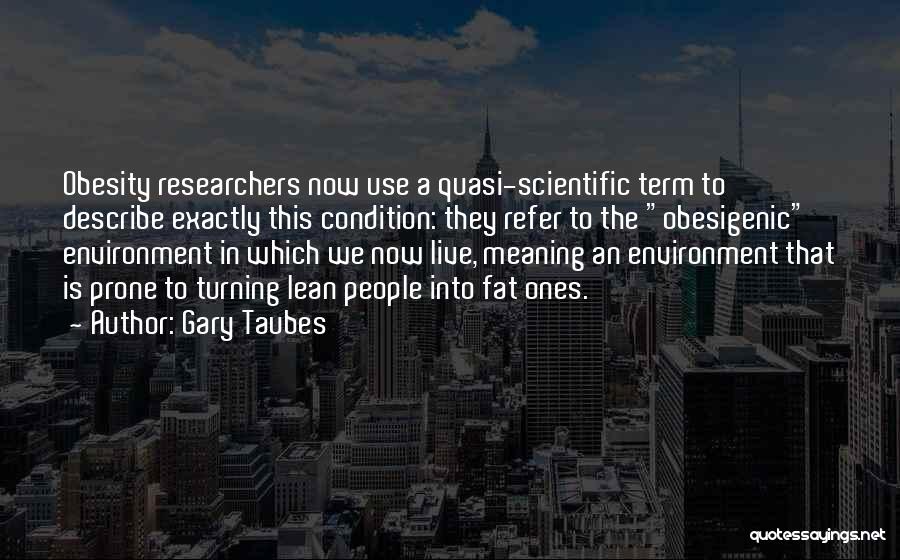 Gary Taubes Quotes: Obesity Researchers Now Use A Quasi-scientific Term To Describe Exactly This Condition: They Refer To The Obesigenic Environment In Which