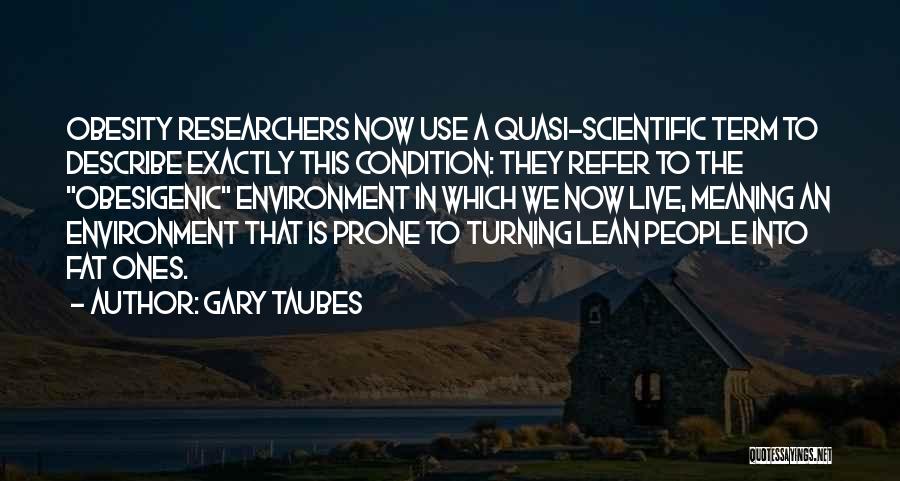 Gary Taubes Quotes: Obesity Researchers Now Use A Quasi-scientific Term To Describe Exactly This Condition: They Refer To The Obesigenic Environment In Which