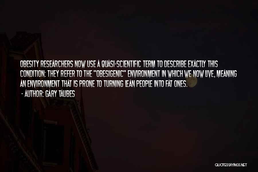 Gary Taubes Quotes: Obesity Researchers Now Use A Quasi-scientific Term To Describe Exactly This Condition: They Refer To The Obesigenic Environment In Which