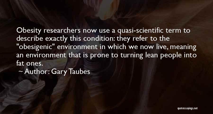 Gary Taubes Quotes: Obesity Researchers Now Use A Quasi-scientific Term To Describe Exactly This Condition: They Refer To The Obesigenic Environment In Which