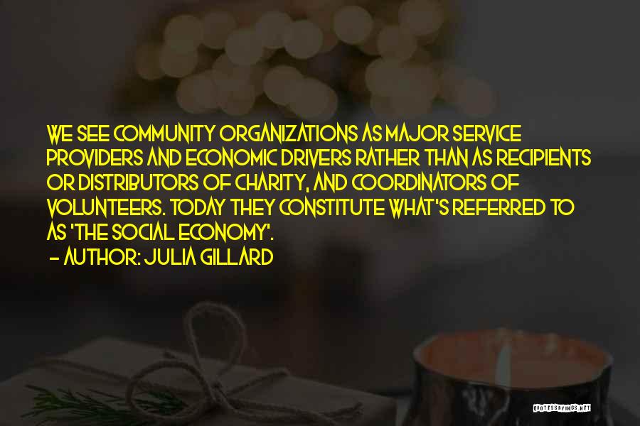 Julia Gillard Quotes: We See Community Organizations As Major Service Providers And Economic Drivers Rather Than As Recipients Or Distributors Of Charity, And