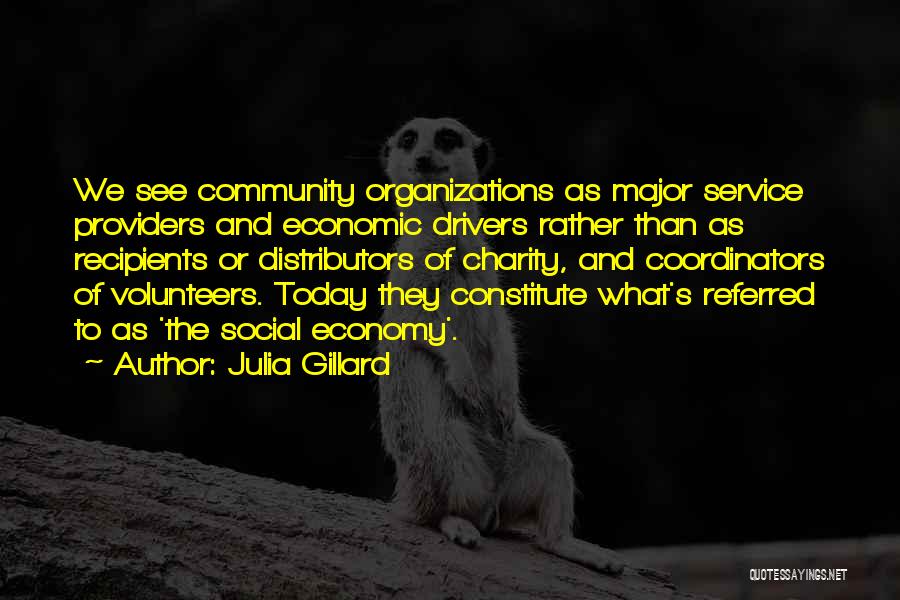 Julia Gillard Quotes: We See Community Organizations As Major Service Providers And Economic Drivers Rather Than As Recipients Or Distributors Of Charity, And