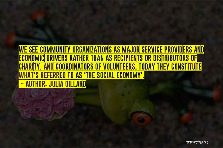 Julia Gillard Quotes: We See Community Organizations As Major Service Providers And Economic Drivers Rather Than As Recipients Or Distributors Of Charity, And