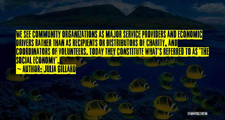 Julia Gillard Quotes: We See Community Organizations As Major Service Providers And Economic Drivers Rather Than As Recipients Or Distributors Of Charity, And