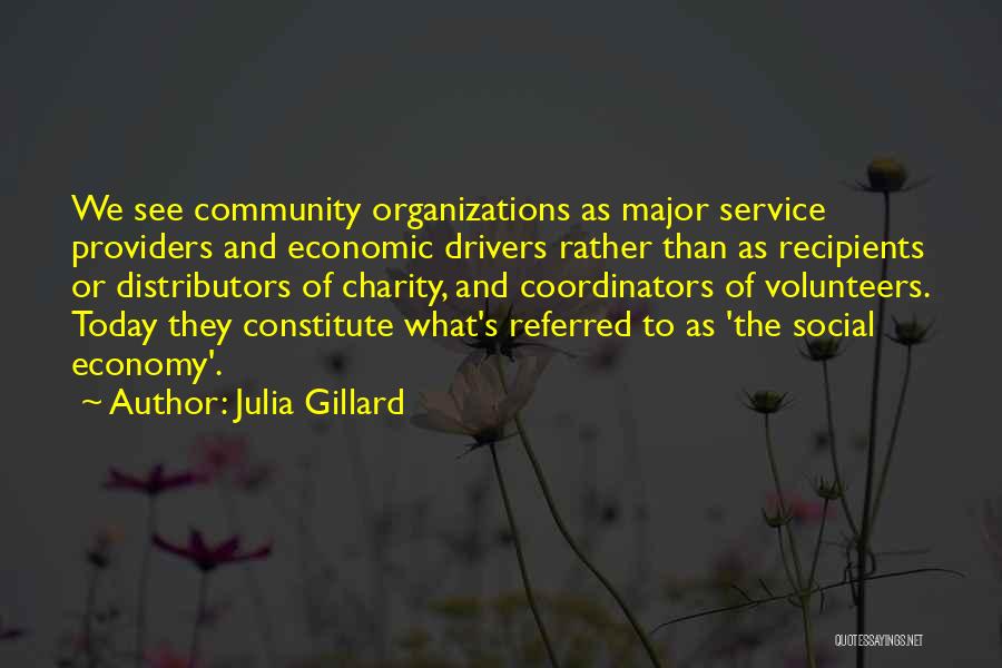 Julia Gillard Quotes: We See Community Organizations As Major Service Providers And Economic Drivers Rather Than As Recipients Or Distributors Of Charity, And