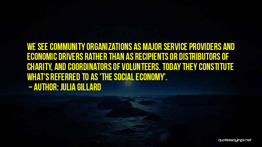 Julia Gillard Quotes: We See Community Organizations As Major Service Providers And Economic Drivers Rather Than As Recipients Or Distributors Of Charity, And