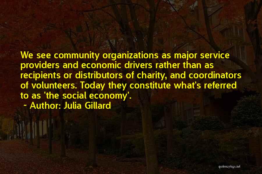 Julia Gillard Quotes: We See Community Organizations As Major Service Providers And Economic Drivers Rather Than As Recipients Or Distributors Of Charity, And