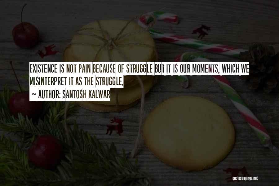 Santosh Kalwar Quotes: Existence Is Not Pain Because Of Struggle But It Is Our Moments, Which We Misinterpret It As The Struggle.