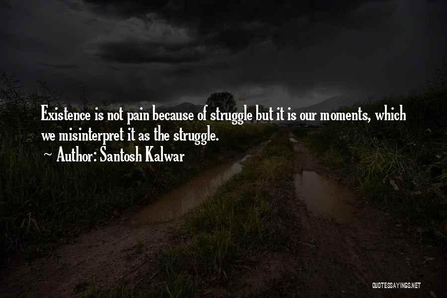Santosh Kalwar Quotes: Existence Is Not Pain Because Of Struggle But It Is Our Moments, Which We Misinterpret It As The Struggle.