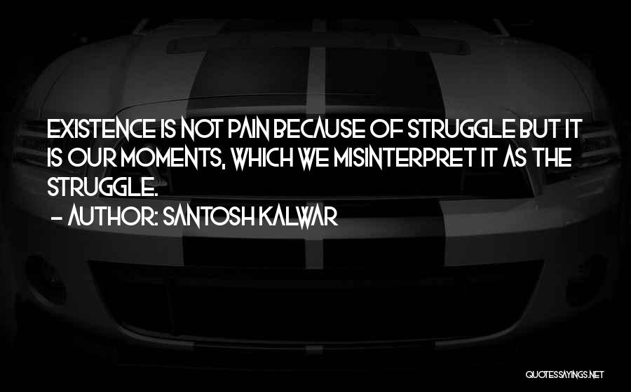 Santosh Kalwar Quotes: Existence Is Not Pain Because Of Struggle But It Is Our Moments, Which We Misinterpret It As The Struggle.