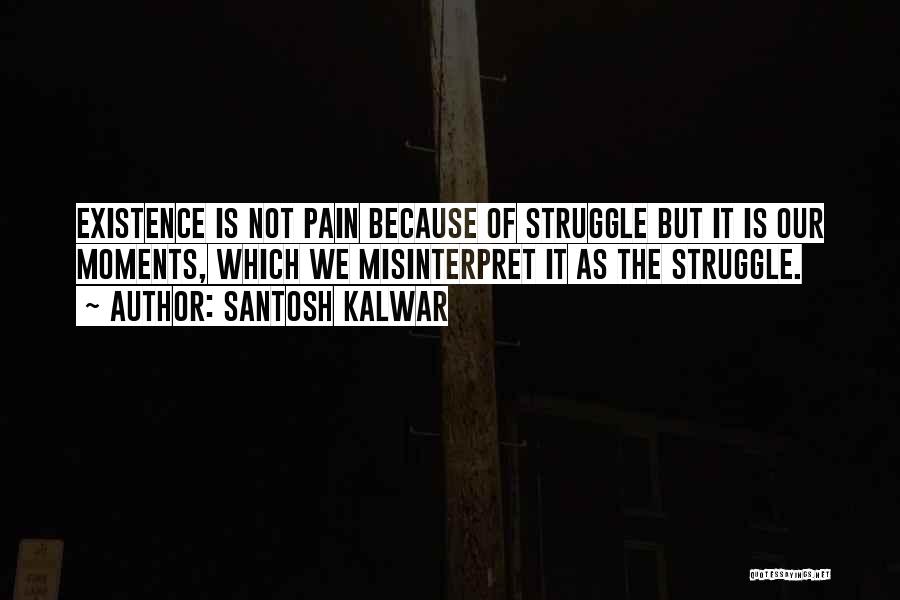 Santosh Kalwar Quotes: Existence Is Not Pain Because Of Struggle But It Is Our Moments, Which We Misinterpret It As The Struggle.