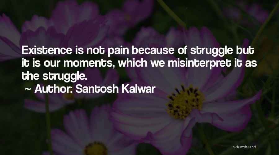 Santosh Kalwar Quotes: Existence Is Not Pain Because Of Struggle But It Is Our Moments, Which We Misinterpret It As The Struggle.