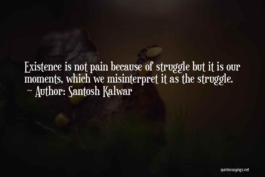 Santosh Kalwar Quotes: Existence Is Not Pain Because Of Struggle But It Is Our Moments, Which We Misinterpret It As The Struggle.