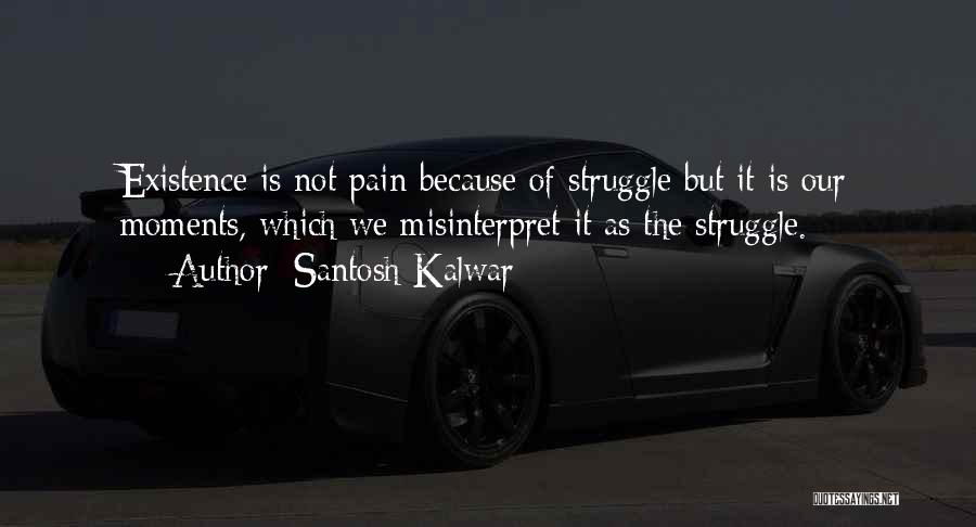 Santosh Kalwar Quotes: Existence Is Not Pain Because Of Struggle But It Is Our Moments, Which We Misinterpret It As The Struggle.