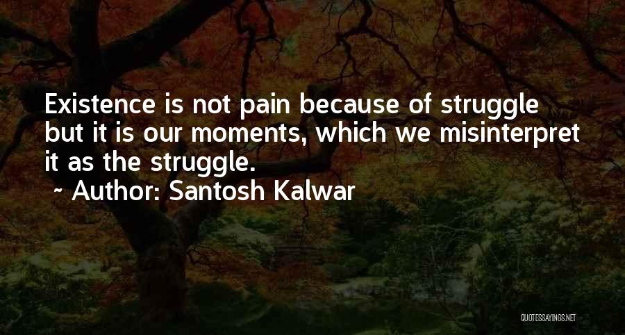 Santosh Kalwar Quotes: Existence Is Not Pain Because Of Struggle But It Is Our Moments, Which We Misinterpret It As The Struggle.