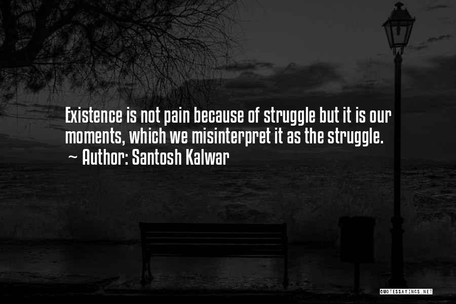 Santosh Kalwar Quotes: Existence Is Not Pain Because Of Struggle But It Is Our Moments, Which We Misinterpret It As The Struggle.