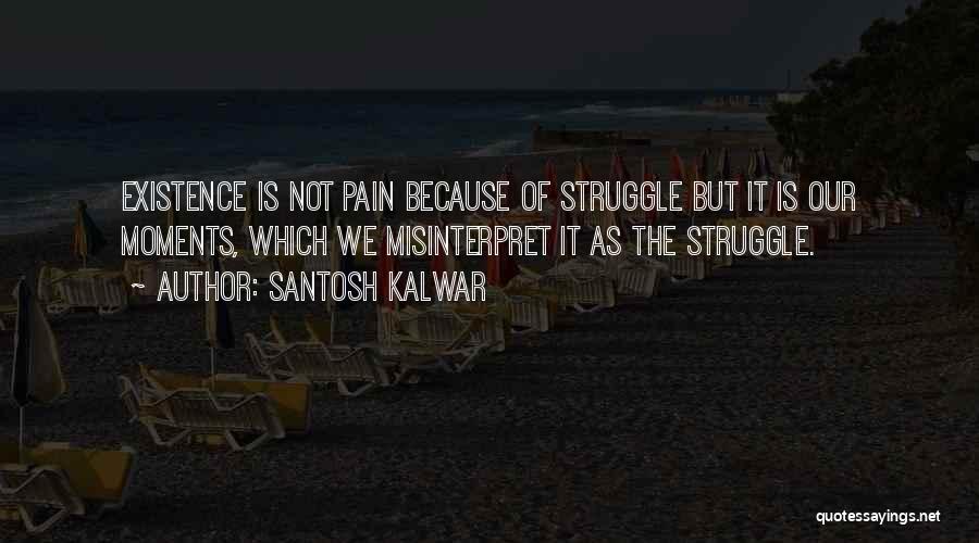 Santosh Kalwar Quotes: Existence Is Not Pain Because Of Struggle But It Is Our Moments, Which We Misinterpret It As The Struggle.