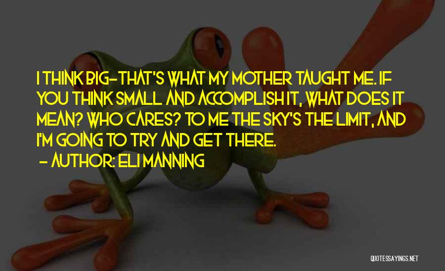 Eli Manning Quotes: I Think Big-that's What My Mother Taught Me. If You Think Small And Accomplish It, What Does It Mean? Who