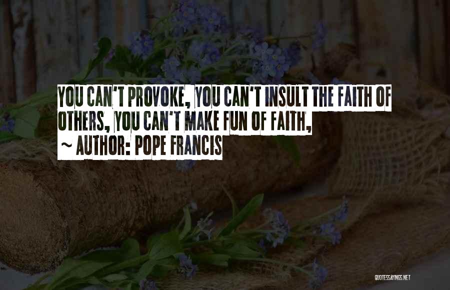 Pope Francis Quotes: You Can't Provoke, You Can't Insult The Faith Of Others, You Can't Make Fun Of Faith,