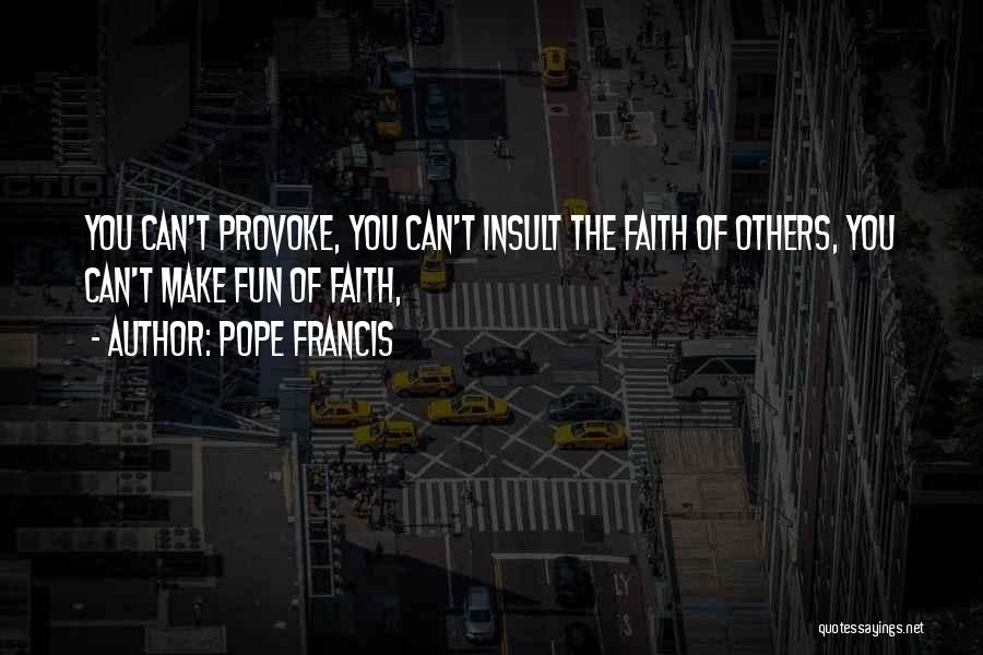 Pope Francis Quotes: You Can't Provoke, You Can't Insult The Faith Of Others, You Can't Make Fun Of Faith,
