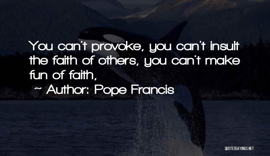 Pope Francis Quotes: You Can't Provoke, You Can't Insult The Faith Of Others, You Can't Make Fun Of Faith,