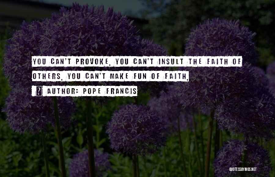 Pope Francis Quotes: You Can't Provoke, You Can't Insult The Faith Of Others, You Can't Make Fun Of Faith,