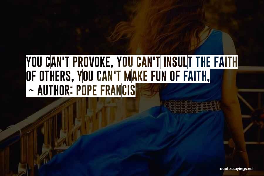 Pope Francis Quotes: You Can't Provoke, You Can't Insult The Faith Of Others, You Can't Make Fun Of Faith,