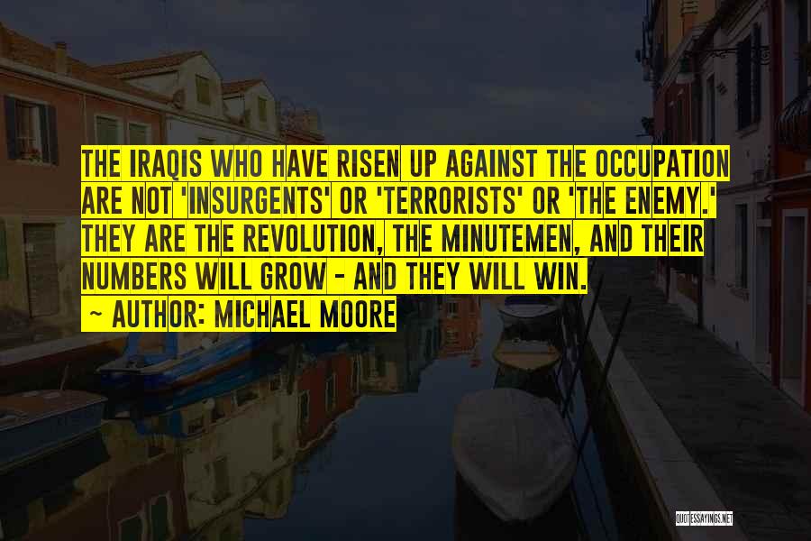 Michael Moore Quotes: The Iraqis Who Have Risen Up Against The Occupation Are Not 'insurgents' Or 'terrorists' Or 'the Enemy.' They Are The