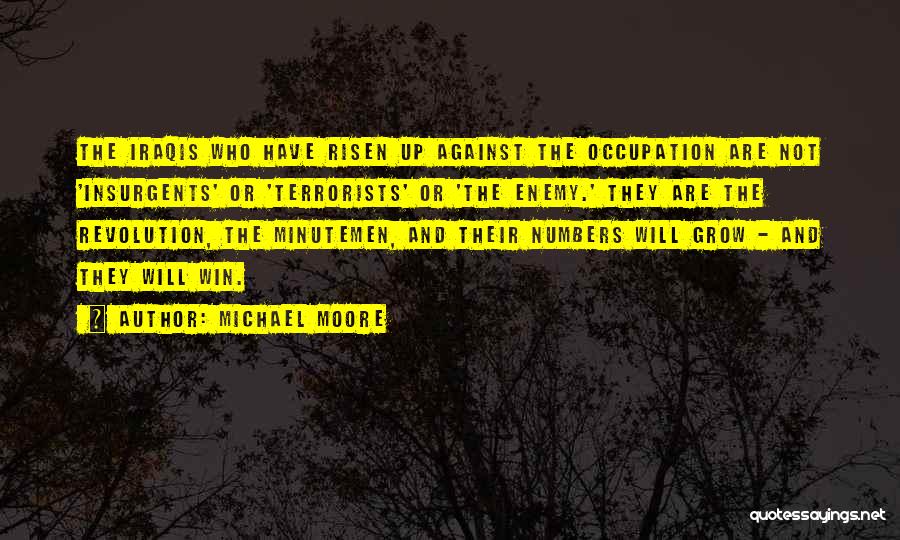 Michael Moore Quotes: The Iraqis Who Have Risen Up Against The Occupation Are Not 'insurgents' Or 'terrorists' Or 'the Enemy.' They Are The