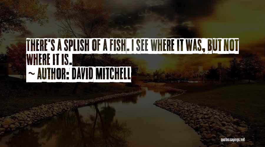 David Mitchell Quotes: There's A Splish Of A Fish. I See Where It Was, But Not Where It Is.