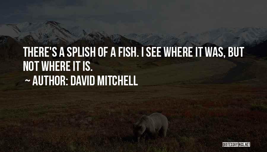 David Mitchell Quotes: There's A Splish Of A Fish. I See Where It Was, But Not Where It Is.