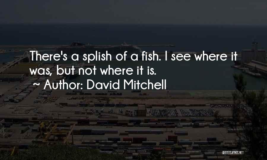 David Mitchell Quotes: There's A Splish Of A Fish. I See Where It Was, But Not Where It Is.