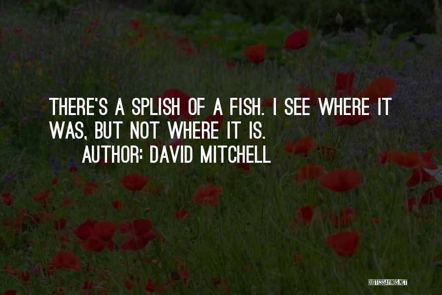 David Mitchell Quotes: There's A Splish Of A Fish. I See Where It Was, But Not Where It Is.