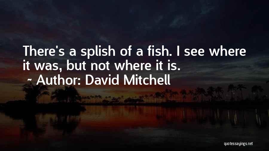David Mitchell Quotes: There's A Splish Of A Fish. I See Where It Was, But Not Where It Is.