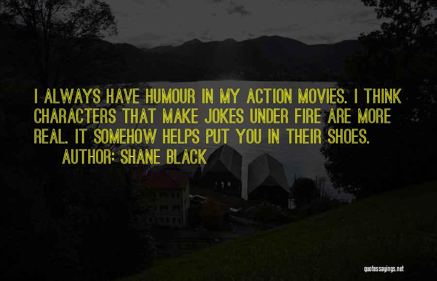 Shane Black Quotes: I Always Have Humour In My Action Movies. I Think Characters That Make Jokes Under Fire Are More Real. It