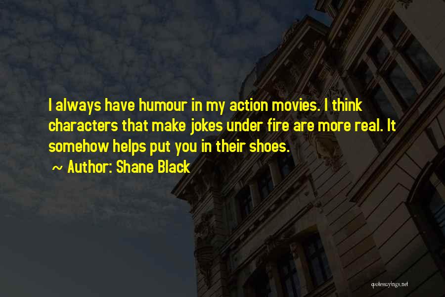 Shane Black Quotes: I Always Have Humour In My Action Movies. I Think Characters That Make Jokes Under Fire Are More Real. It