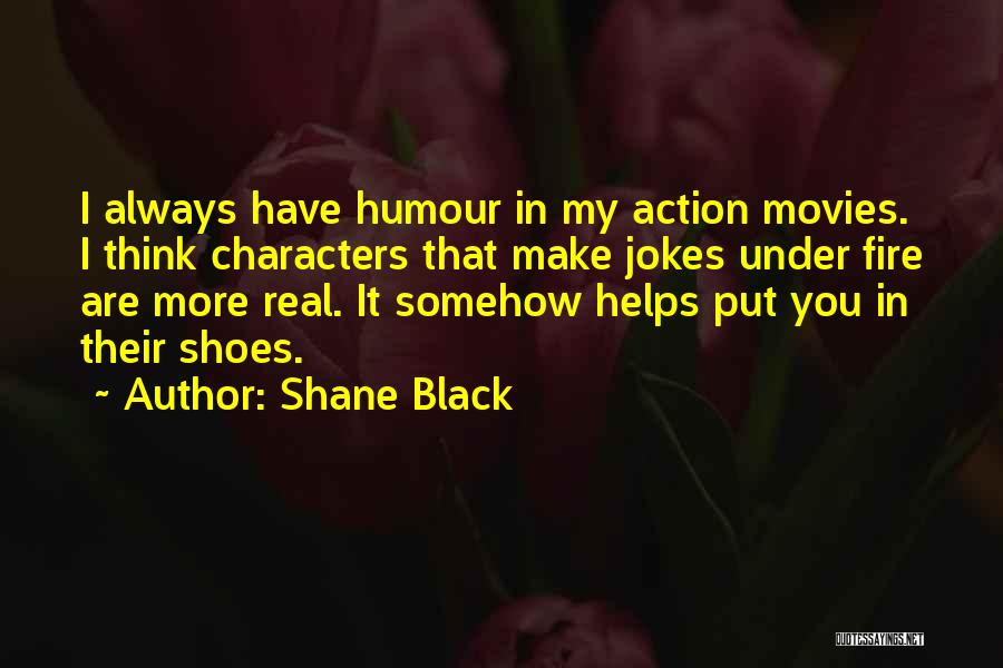 Shane Black Quotes: I Always Have Humour In My Action Movies. I Think Characters That Make Jokes Under Fire Are More Real. It