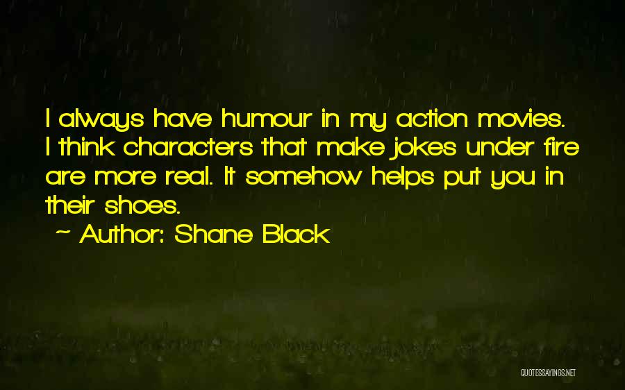 Shane Black Quotes: I Always Have Humour In My Action Movies. I Think Characters That Make Jokes Under Fire Are More Real. It