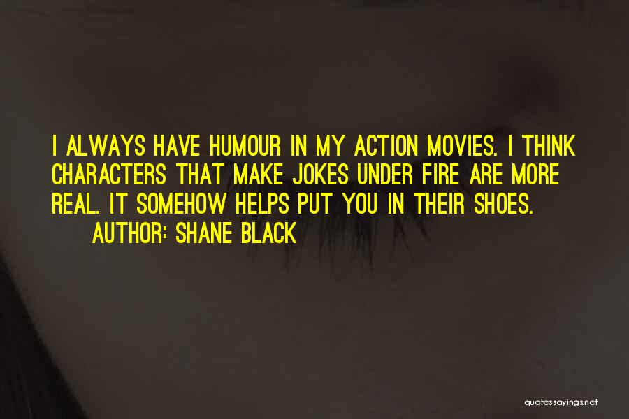 Shane Black Quotes: I Always Have Humour In My Action Movies. I Think Characters That Make Jokes Under Fire Are More Real. It