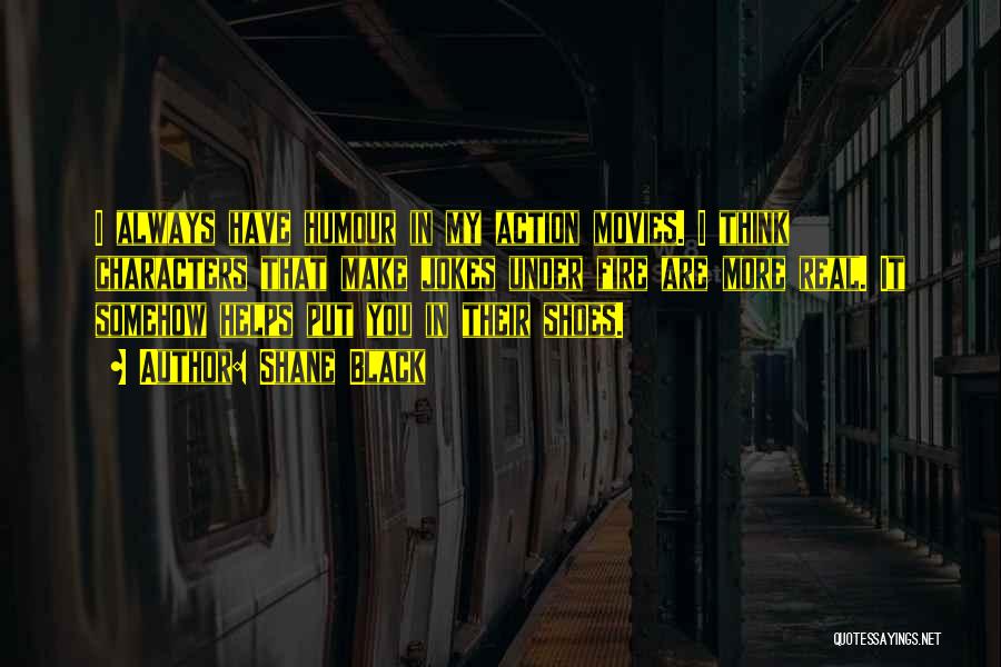 Shane Black Quotes: I Always Have Humour In My Action Movies. I Think Characters That Make Jokes Under Fire Are More Real. It