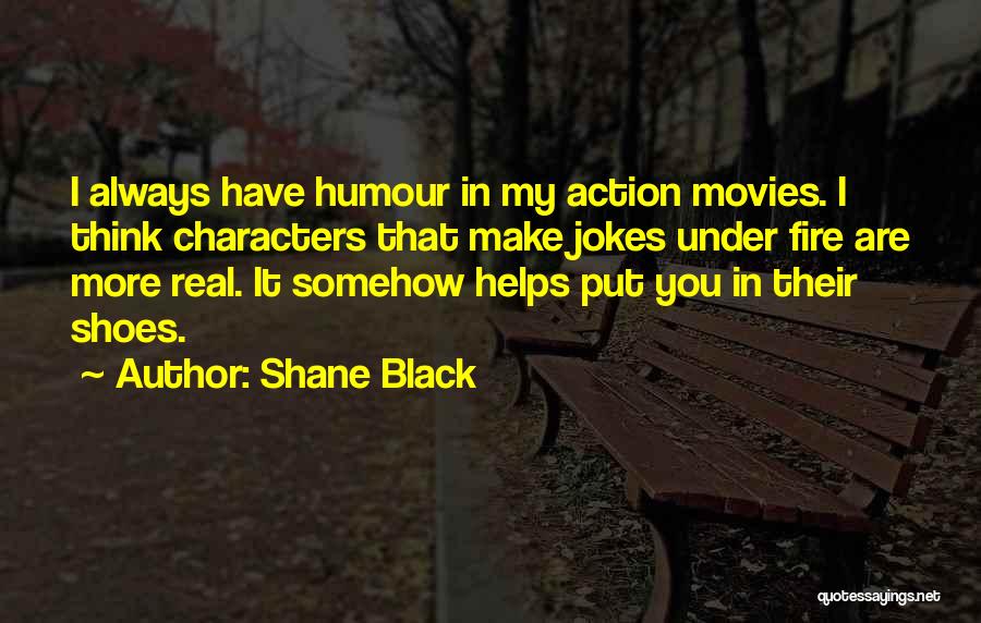 Shane Black Quotes: I Always Have Humour In My Action Movies. I Think Characters That Make Jokes Under Fire Are More Real. It